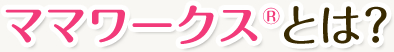 ママワークスとは？
