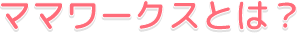 ママワークスとは？